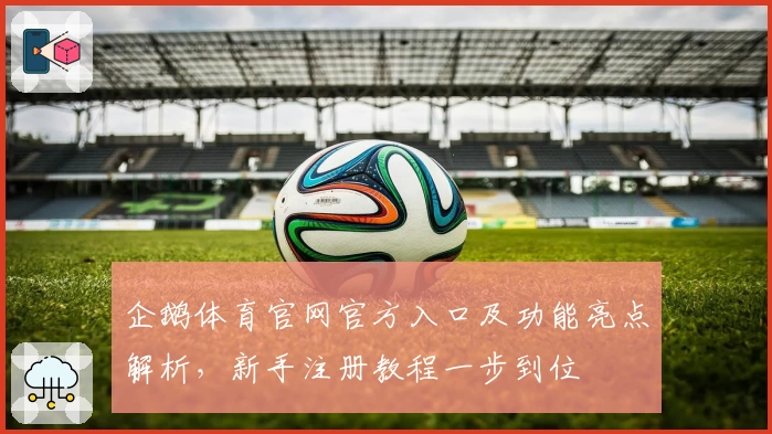 企鹅体育官网官方入口及功能亮点解析，新手注册教程一步到位