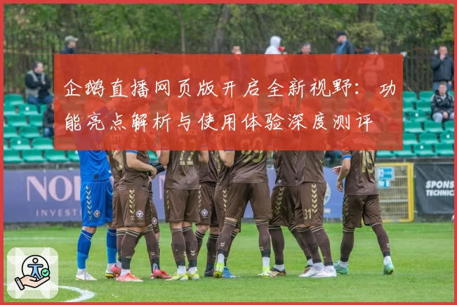 企鹅直播网页版开启全新视野:功能亮点解析与使用体验深度测评