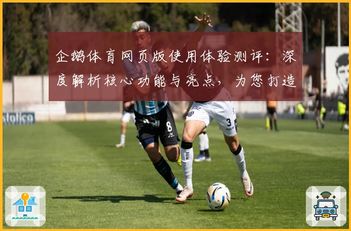 企鹅体育网页版使用体验测评：深度解析核心功能与亮点，为您打造最全面的观赛互动指南