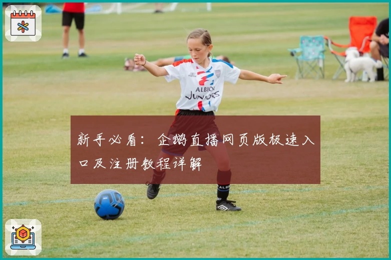 新手必看：企鹅直播网页版极速入口及注册教程详解