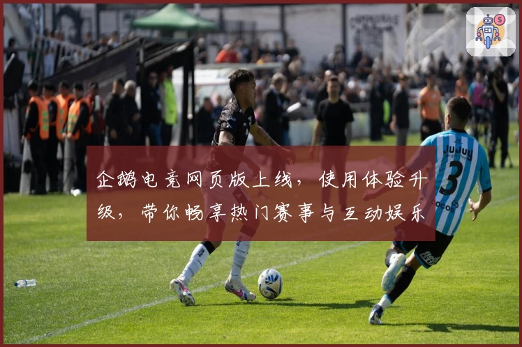 企鹅电竞网页版上线，使用体验升级，带你畅享热门赛事与互动娱乐新潮流