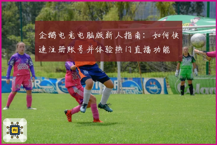 企鹅电竞电脑版新人指南：如何快速注册账号并体验热门直播功能