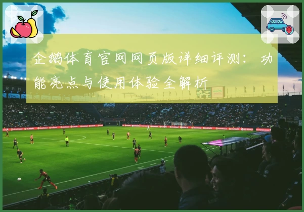 企鹅体育官网网页版详细评测：功能亮点与使用体验全解析
