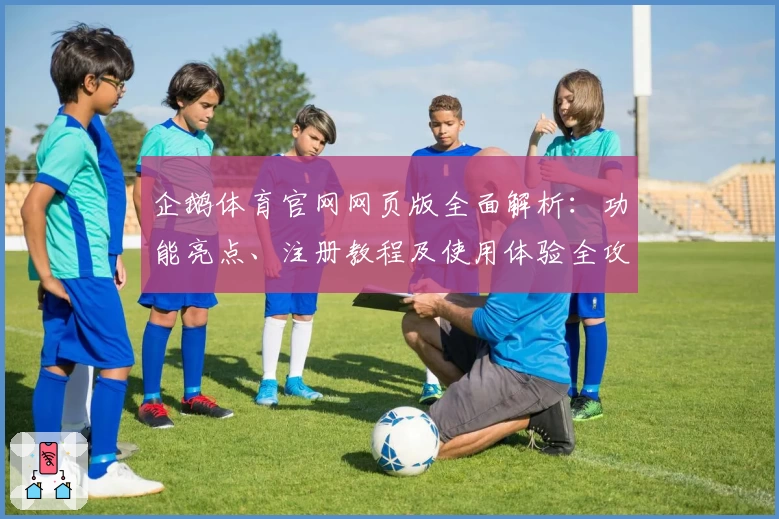 企鹅体育官网网页版全面解析:功能亮点、注册教程及使用体验全攻略