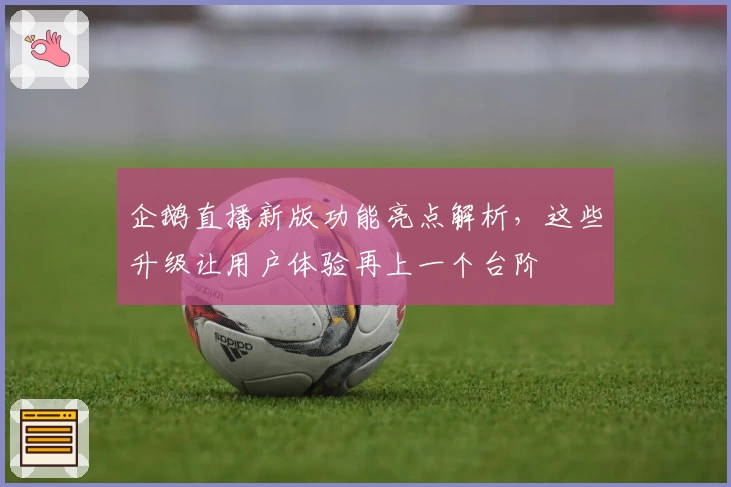 企鹅直播新版功能亮点解析，这些升级让用户体验再上一个台阶