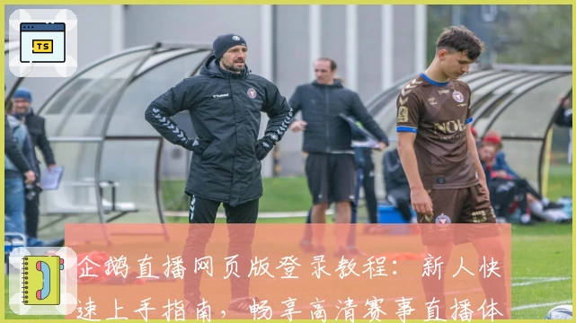 企鹅直播网页版登录教程：新人快速上手指南，畅享高清赛事直播体验