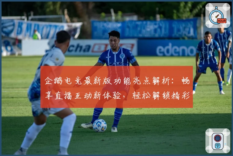 企鹅电竞最新版功能亮点解析：畅享直播互动新体验，轻松解锁精彩赛事与热门主播