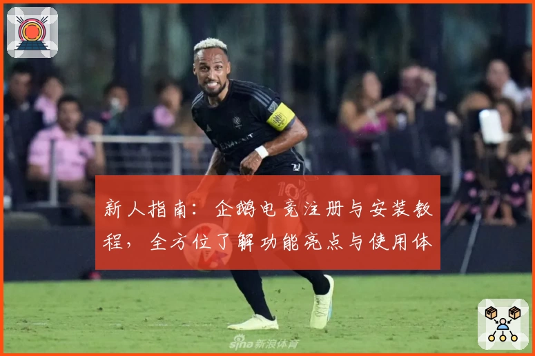 新人指南：企鹅电竞注册与安装教程，全方位了解功能亮点与使用体验