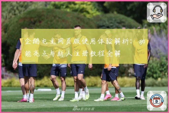 企鹅电竞网页版使用体验解析：功能亮点与新人注册教程全解