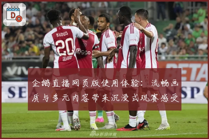 企鹅直播网页版使用体验：流畅画质与多元内容带来沉浸式观赛感受