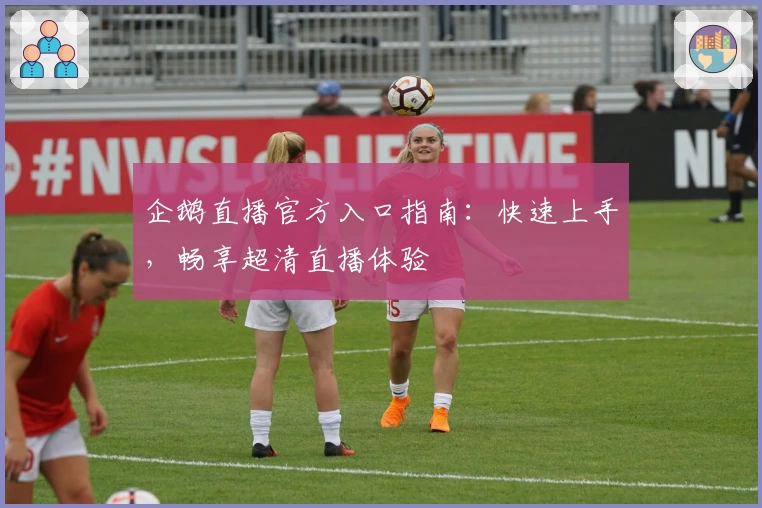 企鹅直播官方入口指南：快速上手，畅享超清直播体验