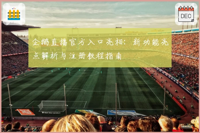 企鹅直播官方入口亮相：新功能亮点解析与注册教程指南