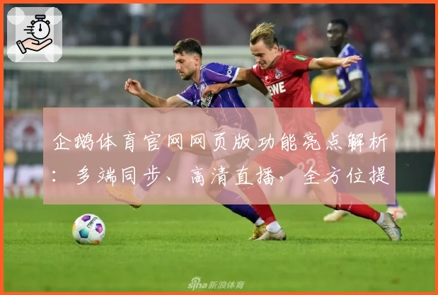 企鹅体育官网网页版功能亮点解析：多端同步、高清直播，全方位提升观赛体验