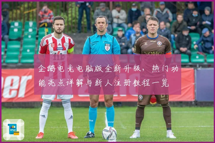 企鹅电竞电脑版全新升级，热门功能亮点详解与新人注册教程一览