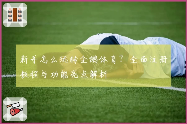 新手怎么玩转企鹅体育？全面注册教程与功能亮点解析