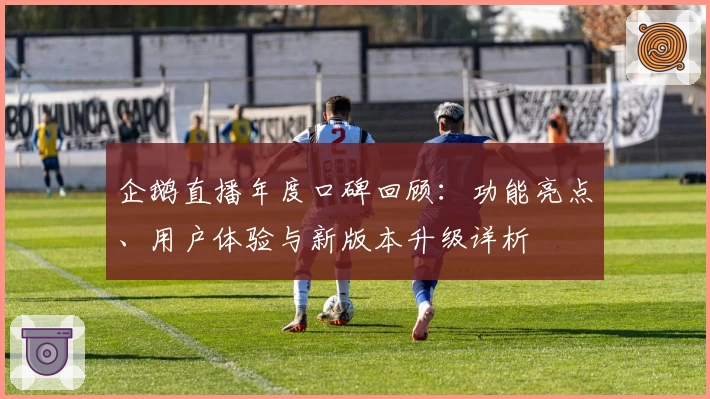 企鹅直播年度口碑回顾：功能亮点、用户体验与新版本升级详析