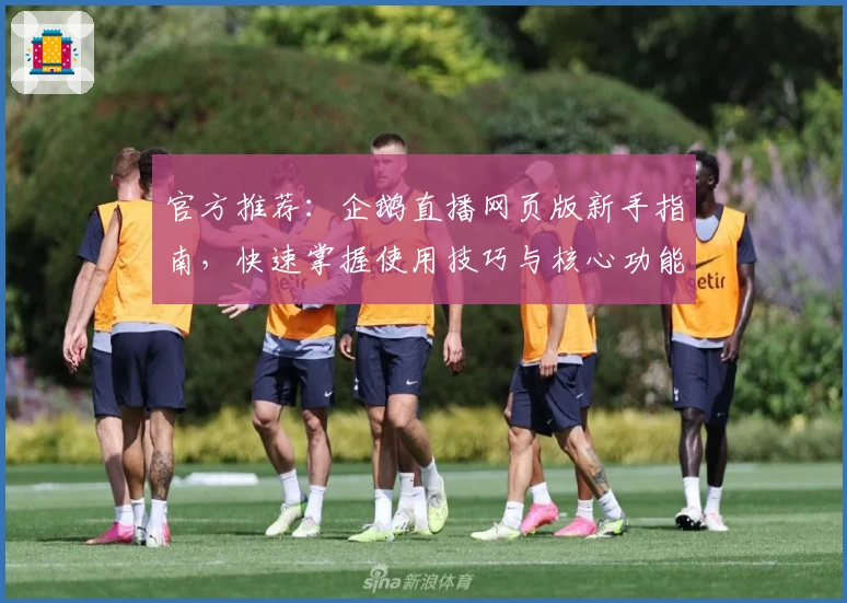 官方推荐：企鹅直播网页版新手指南，快速掌握使用技巧与核心功能