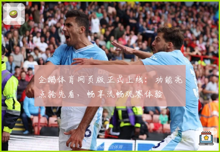 企鹅体育网页版正式上线：功能亮点抢先看，畅享流畅观赛体验