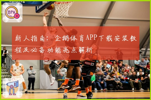 新人指南：企鹅体育APP下载安装教程及必备功能亮点解析