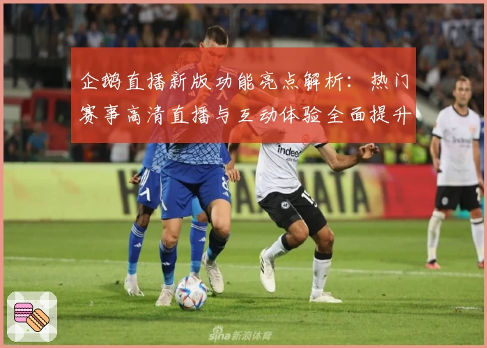 企鹅直播新版功能亮点解析：热门赛事高清直播与互动体验全面提升