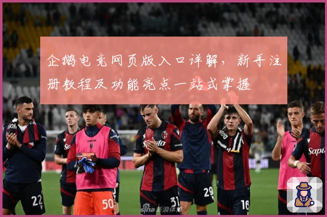 企鹅电竞网页版入口详解，新手注册教程及功能亮点一站式掌握