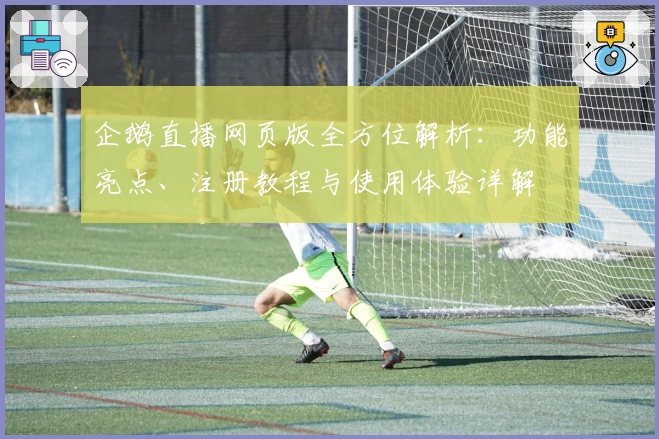 企鹅直播网页版全方位解析:功能亮点、注册教程与使用体验详解