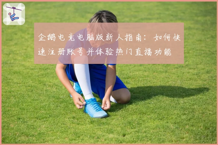企鹅电竞电脑版新人指南：如何快速注册账号并体验热门直播功能