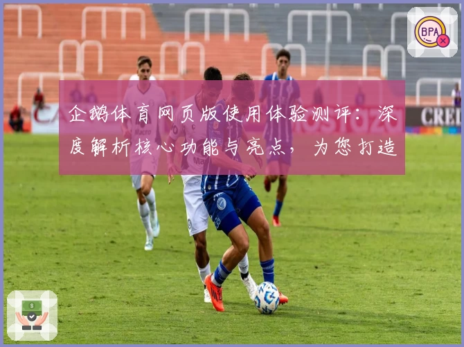 企鹅体育网页版使用体验测评：深度解析核心功能与亮点，为您打造最全面的观赛互动指南