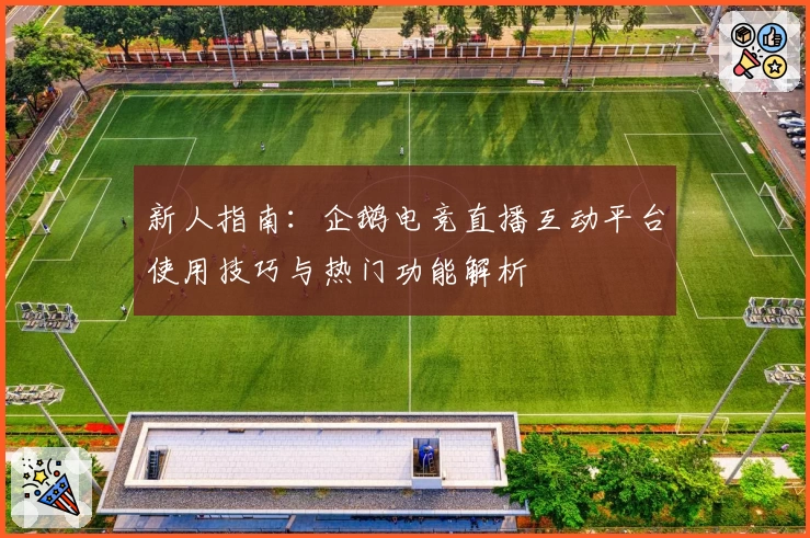 新人指南:企鹅电竞直播互动平台使用技巧与热门功能解析