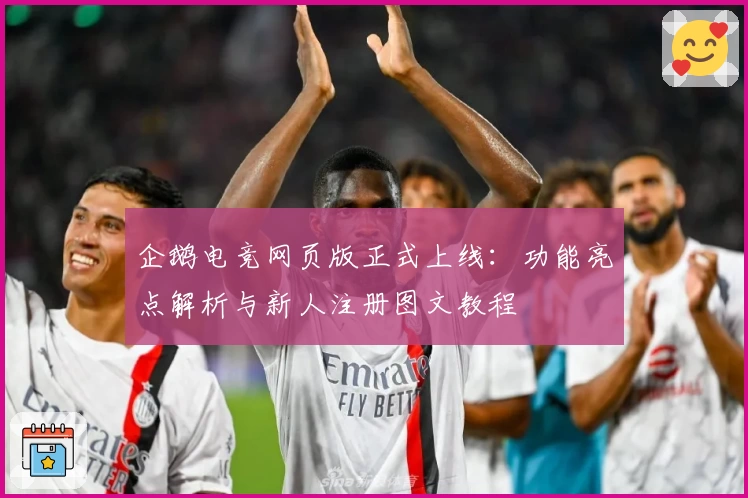 企鹅电竞网页版正式上线：功能亮点解析与新人注册图文教程