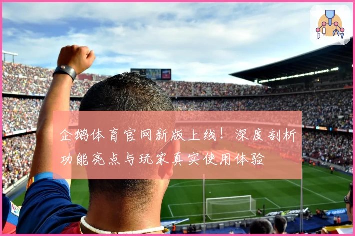 企鹅体育官网新版上线！深度剖析功能亮点与玩家真实使用体验