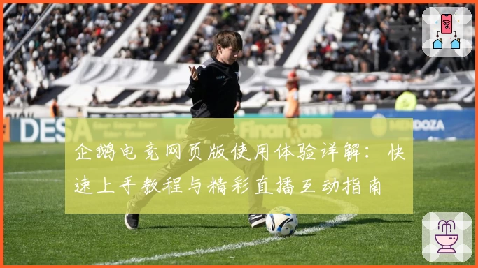 企鹅电竞网页版使用体验详解：快速上手教程与精彩直播互动指南