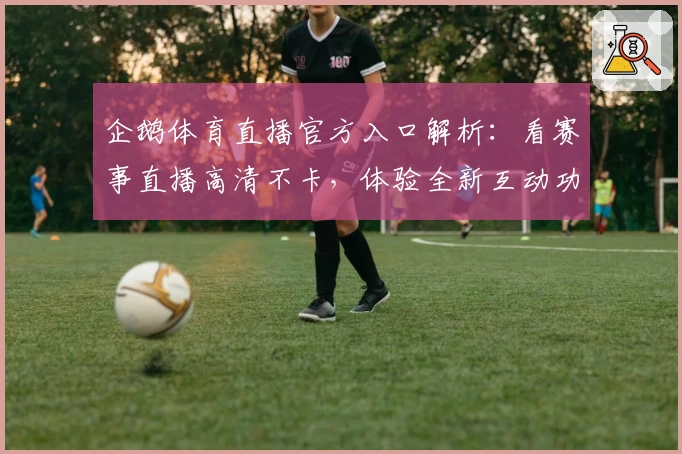 企鹅体育直播官方入口解析：看赛事直播高清不卡，体验全新互动功能
