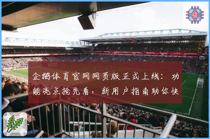 企鹅体育官网网页版正式上线：功能亮点抢先看，新用户指南助你快速入门
