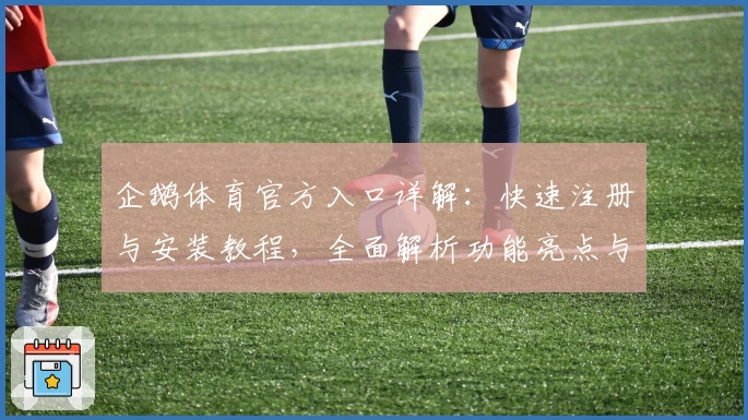 企鹅体育官方入口详解：快速注册与安装教程，全面解析功能亮点与使用体验