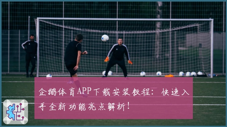 企鹅体育APP下载安装教程：快速入手全新功能亮点解析！