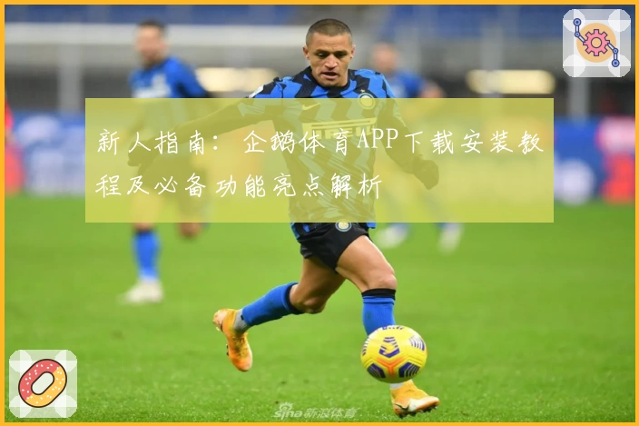 新人指南：企鹅体育APP下载安装教程及必备功能亮点解析