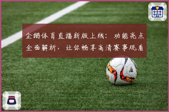 企鹅体育直播新版上线：功能亮点全面解析，让你畅享高清赛事观看体验