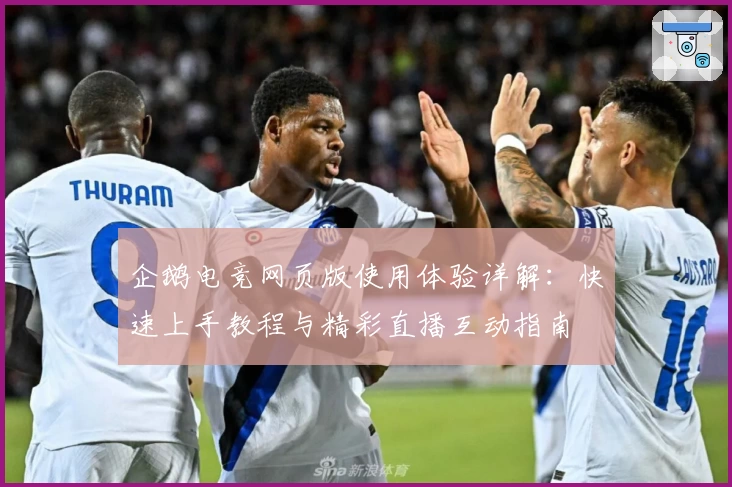 企鹅电竞网页版使用体验详解：快速上手教程与精彩直播互动指南